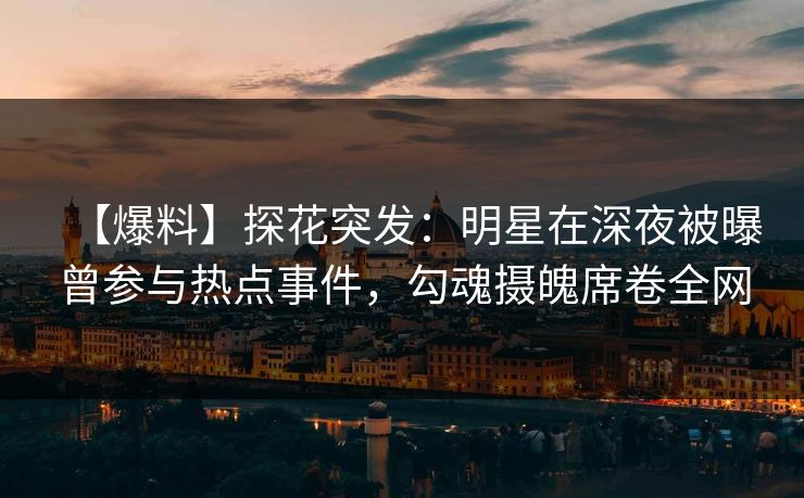 【爆料】探花突发：明星在深夜被曝曾参与热点事件，勾魂摄魄席卷全网