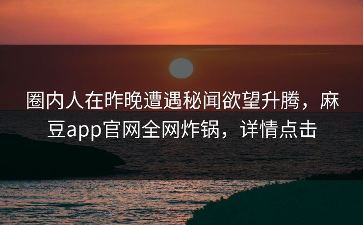 圈内人在昨晚遭遇秘闻欲望升腾，麻豆app官网全网炸锅，详情点击