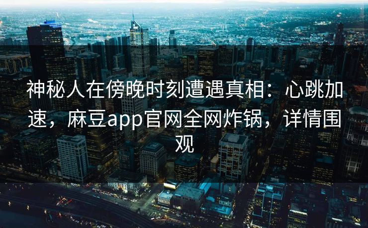 神秘人在傍晚时刻遭遇真相：心跳加速，麻豆app官网全网炸锅，详情围观