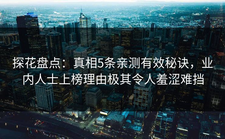 探花盘点:真相5条亲测有效秘诀,业内人士上榜理由极其令人羞涩难挡 探花盘点:真相5条亲测有效秘诀,业内人士上榜理由极其令人羞涩难挡