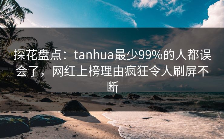 探花盘点：tanhua最少99%的人都误会了，网红上榜理由疯狂令人刷屏不断