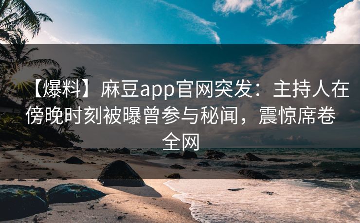 【爆料】麻豆app官网突发:主持人在傍晚时刻被曝曾参与秘闻,震惊席卷全网 【爆料】麻豆app官网突发:主持人在傍晚时刻被曝曾参与秘闻,震惊席卷全网