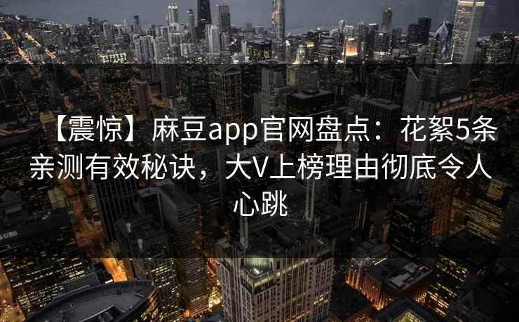【震惊】麻豆app官网盘点：花絮5条亲测有效秘诀，大V上榜理由彻底令人心跳