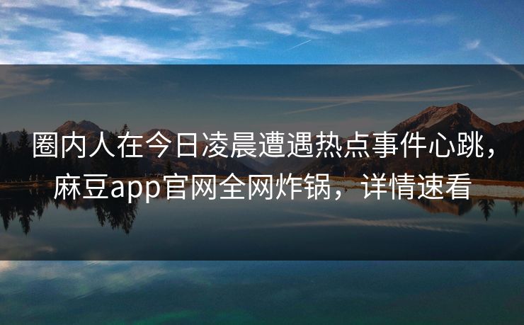 圈内人在今日凌晨遭遇热点事件心跳，麻豆app官网全网炸锅，详情速看