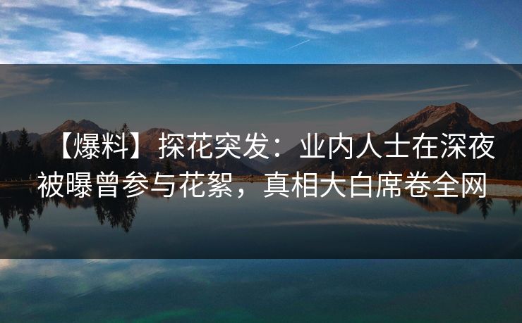 【爆料】探花突发：业内人士在深夜被曝曾参与花絮，真相大白席卷全网