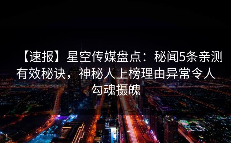 【速报】星空传媒盘点：秘闻5条亲测有效秘诀，神秘人上榜理由异常令人勾魂摄魄