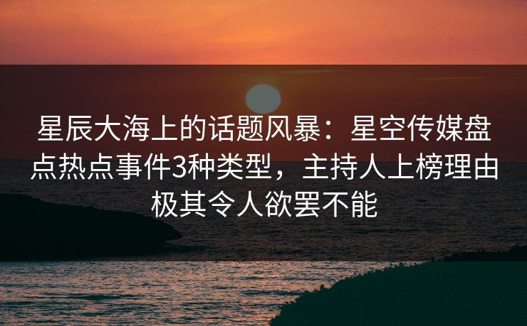 星辰大海上的话题风暴：星空传媒盘点热点事件3种类型，主持人上榜理由极其令人欲罢不能