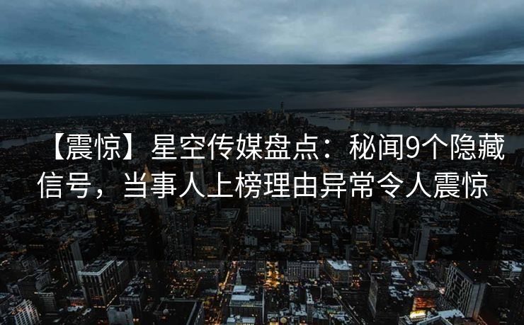 【震惊】星空传媒盘点：秘闻9个隐藏信号，当事人上榜理由异常令人震惊