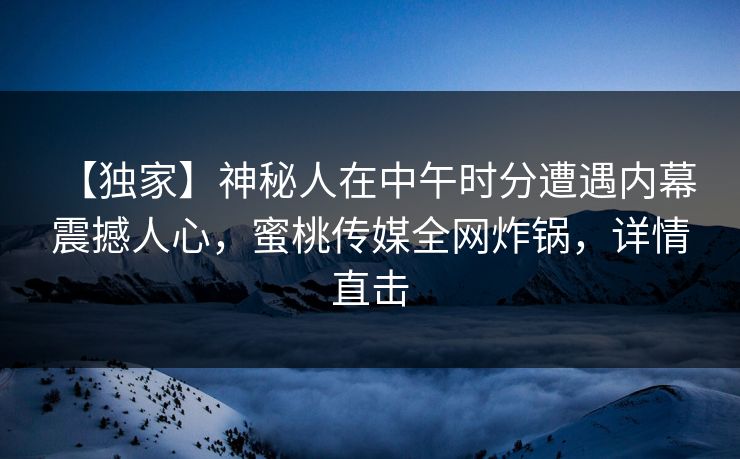 【独家】神秘人在中午时分遭遇内幕 震撼人心，蜜桃传媒全网炸锅，详情直击