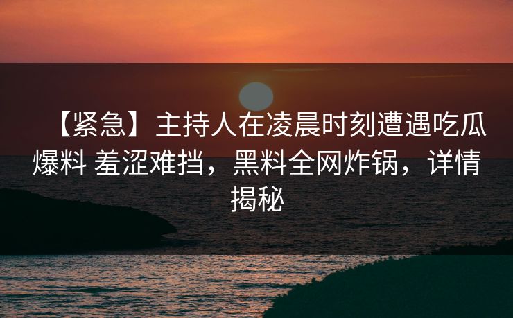 【紧急】主持人在凌晨时刻遭遇吃瓜爆料 羞涩难挡，黑料全网炸锅，详情揭秘