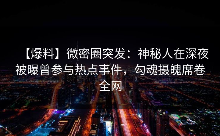 【爆料】微密圈突发：神秘人在深夜被曝曾参与热点事件，勾魂摄魄席卷全网