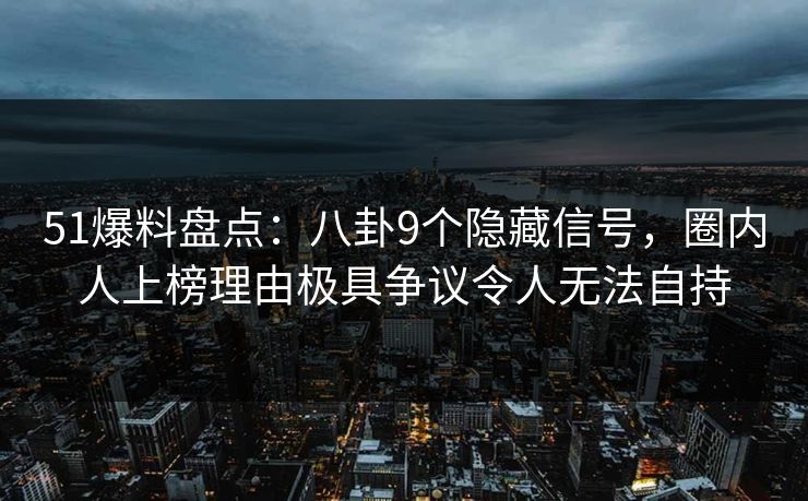 51爆料盘点：八卦9个隐藏信号，圈内人上榜理由极具争议令人无法自持
