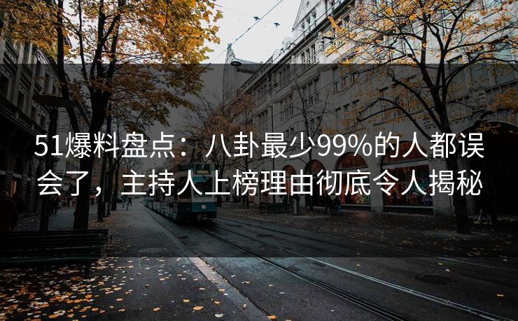 51爆料盘点：八卦最少99%的人都误会了，主持人上榜理由彻底令人揭秘