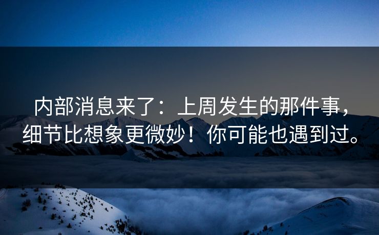 内部消息来了：上周发生的那件事，细节比想象更微妙！你可能也遇到过。