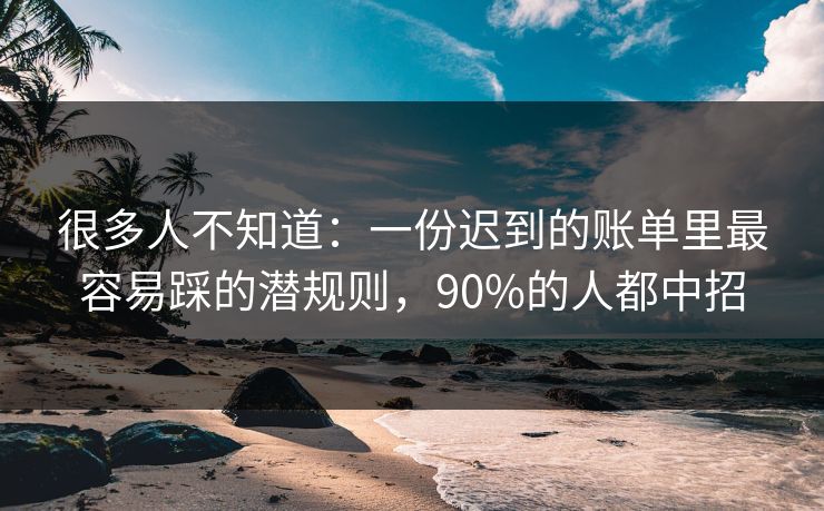 很多人不知道：一份迟到的账单里最容易踩的潜规则，90%的人都中招