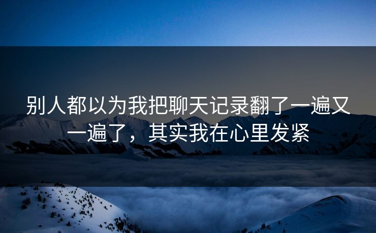别人都以为我把聊天记录翻了一遍又一遍了，其实我在心里发紧