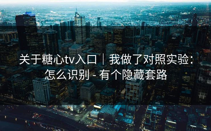 关于糖心tv入口｜我做了对照实验：怎么识别 - 有个隐藏套路
