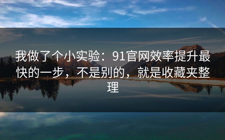 我做了个小实验：91官网效率提升最快的一步，不是别的，就是收藏夹整理