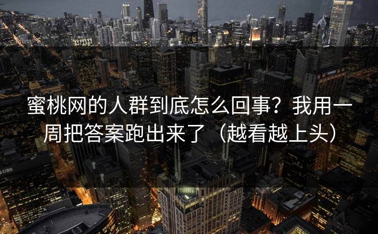 蜜桃网的人群到底怎么回事？我用一周把答案跑出来了（越看越上头）