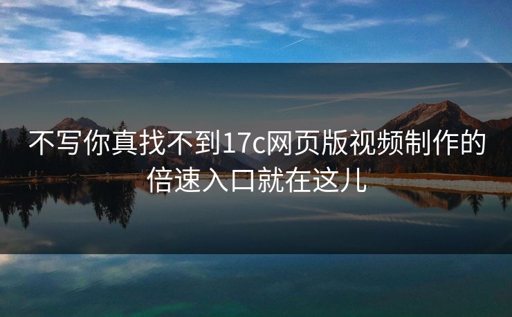 不写你真找不到17c网页版视频制作的倍速入口就在这儿