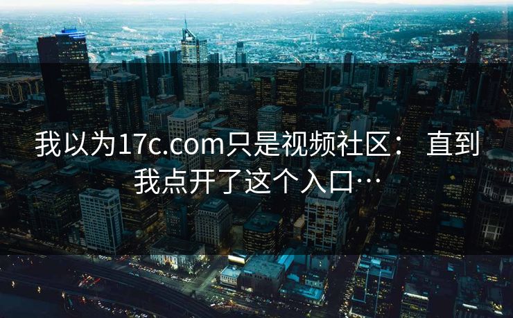 我以为17c.com只是视频社区： 直到我点开了这个入口…