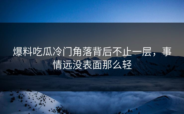 爆料吃瓜冷门角落背后不止一层，事情远没表面那么轻