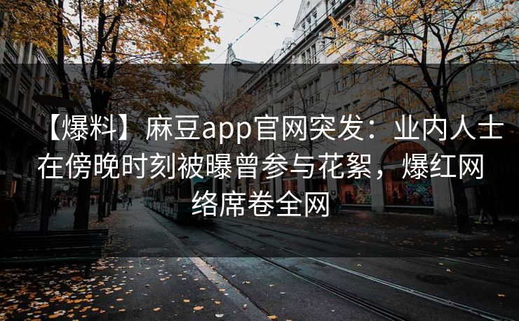 【爆料】麻豆app官网突发：业内人士在傍晚时刻被曝曾参与花絮，爆红网络席卷全网