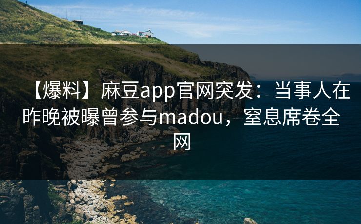 【爆料】麻豆app官网突发：当事人在昨晚被曝曾参与madou，窒息席卷全网