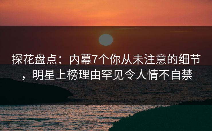 探花盘点:内幕7个你从未注意的细节,明星上榜理由罕见令人情不自禁 探花盘点:内幕7个你从未注意的细节,明星上榜理由罕见令人情不自禁