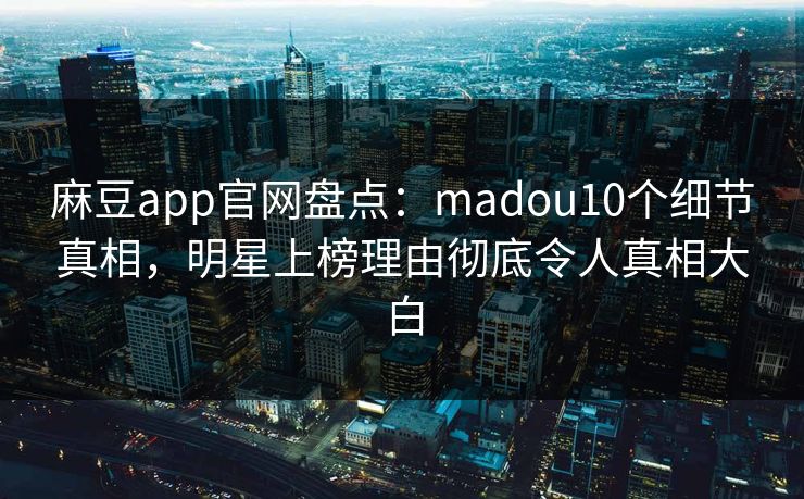 麻豆app官网盘点：madou10个细节真相，明星上榜理由彻底令人真相大白