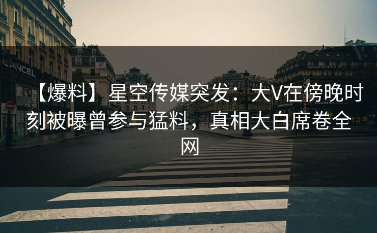 【爆料】星空传媒突发:大V在傍晚时刻被曝曾参与猛料,真相大白席卷全网 【爆料】星空传媒突发:大V在傍晚时刻被曝曾参与猛料,真相大白席卷全网