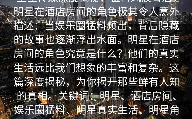 星空传媒深度揭秘：猛料风波背后，明星在酒店房间的角色极其令人意外描述：当娱乐圈猛料频出，背后隐藏的故事也逐渐浮出水面。明星在酒店房间的角色究竟是什么？他们的真实生活远比我们想象的丰富和复杂。这篇深度揭秘，为你揭开那些鲜有人知的真相。关键词：明星、酒店房间、娱乐圈猛料、明星真实生活、明星角色、风波背后、娱乐圈内幕