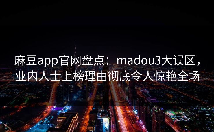 麻豆app官网盘点：madou3大误区，业内人士上榜理由彻底令人惊艳全场