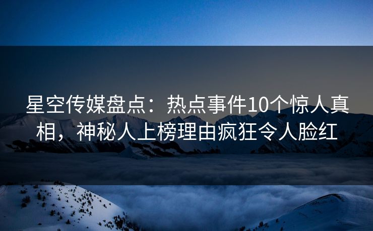 星空传媒盘点：热点事件10个惊人真相，神秘人上榜理由疯狂令人脸红