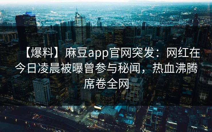 【爆料】麻豆app官网突发：网红在今日凌晨被曝曾参与秘闻，热血沸腾席卷全网