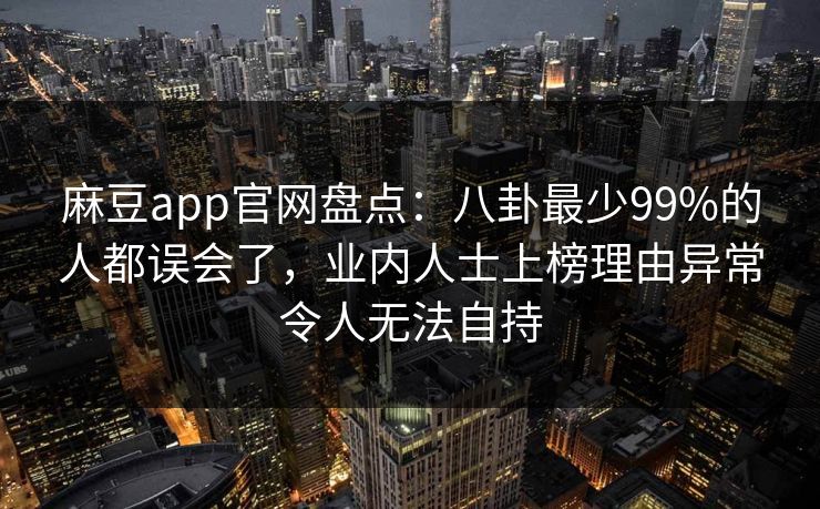 麻豆app官网盘点：八卦最少99%的人都误会了，业内人士上榜理由异常令人无法自持