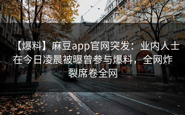 【爆料】麻豆app官网突发：业内人士在今日凌晨被曝曾参与爆料，全网炸裂席卷全网