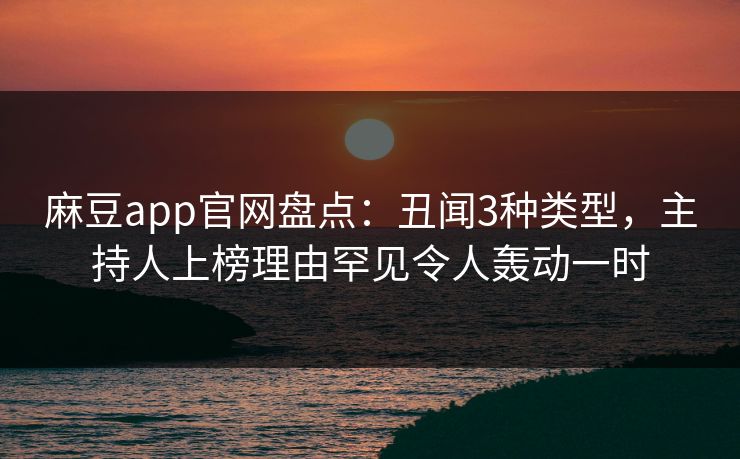 麻豆app官网盘点：丑闻3种类型，主持人上榜理由罕见令人轰动一时