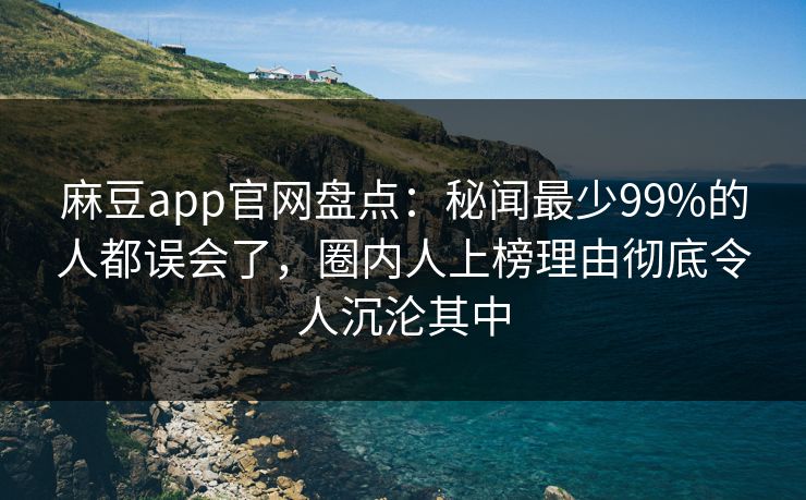 麻豆app官网盘点：秘闻最少99%的人都误会了，圈内人上榜理由彻底令人沉沦其中