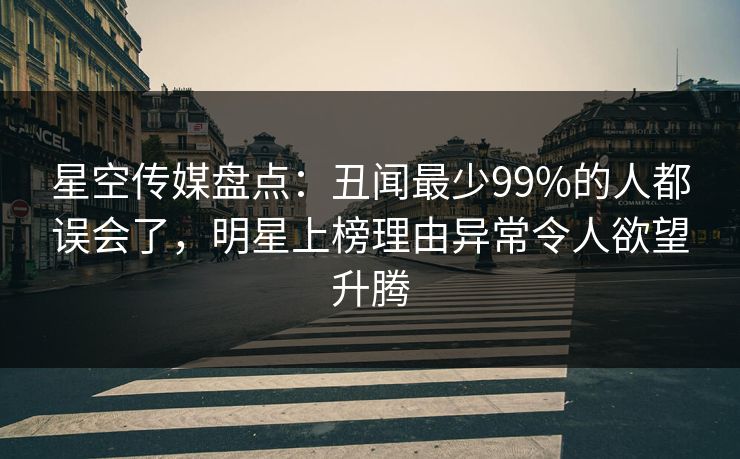 星空传媒盘点：丑闻最少99%的人都误会了，明星上榜理由异常令人欲望升腾