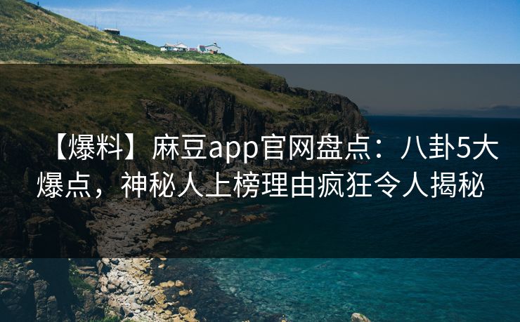 【爆料】麻豆app官网盘点：八卦5大爆点，神秘人上榜理由疯狂令人揭秘