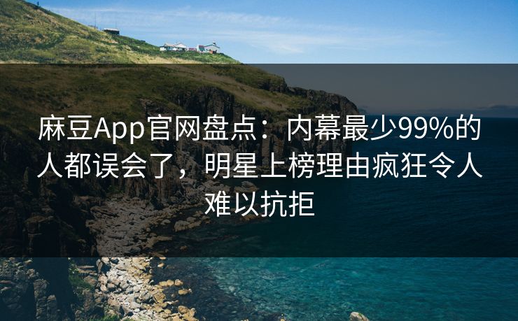 麻豆App官网盘点：内幕最少99%的人都误会了，明星上榜理由疯狂令人难以抗拒