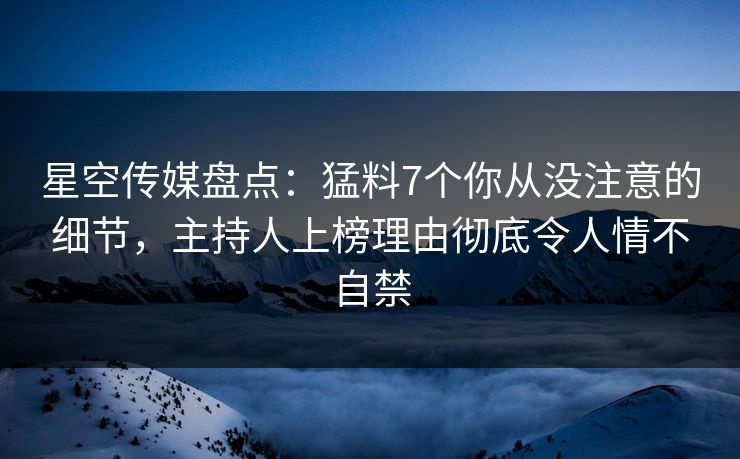 星空传媒盘点：猛料7个你从没注意的细节，主持人上榜理由彻底令人情不自禁