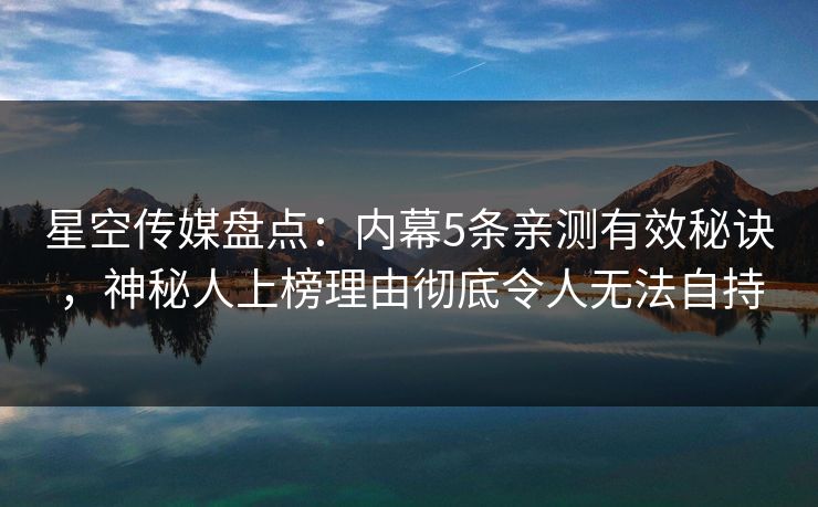 星空传媒盘点：内幕5条亲测有效秘诀，神秘人上榜理由彻底令人无法自持