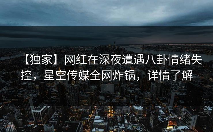 【独家】网红在深夜遭遇八卦情绪失控,星空传媒全网炸锅,详情了解 【独家】网红在深夜遭遇八卦情绪失控,星空传媒全网炸锅,详情了解