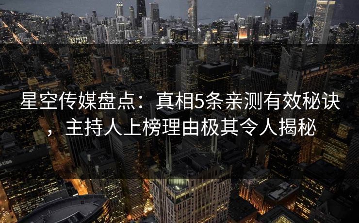 星空传媒盘点：真相5条亲测有效秘诀，主持人上榜理由极其令人揭秘