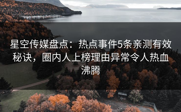 星空传媒盘点:热点事件5条亲测有效秘诀,圈内人上榜理由异常令人热血沸腾 星空传媒盘点:热点事件5条亲测有效秘诀,圈内人上榜理由异常令人热血沸腾