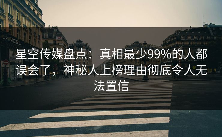 星空传媒盘点:真相最少99%的人都误会了,神秘人上榜理由彻底令人无法置信 星空传媒盘点:真相最少99%的人都误会了,神秘人上榜理由彻底令人无法置信