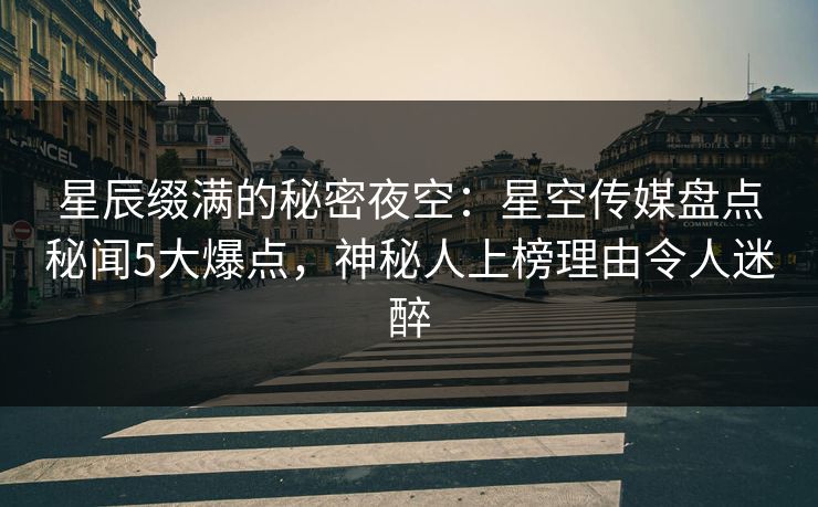 星辰缀满的秘密夜空:星空传媒盘点秘闻5大爆点,神秘人上榜理由令人迷醉 星辰缀满的秘密夜空:星空传媒盘点秘闻5大爆点,神秘人上榜理由令人迷醉