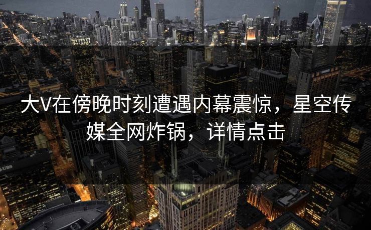 大V在傍晚时刻遭遇内幕震惊,星空传媒全网炸锅,详情点击 大V在傍晚时刻遭遇内幕震惊,星空传媒全网炸锅,详情点击